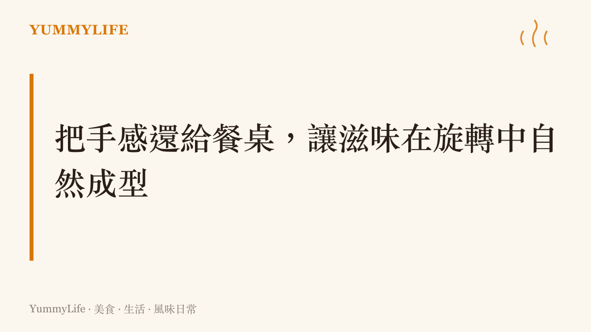 把手感還給餐桌，讓滋味在旋轉中自然成型