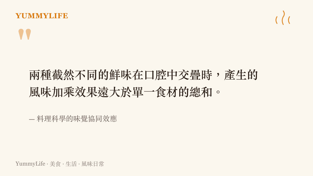 兩種截然不同的鮮味在口腔中交疊時，產生的風味加乘效果遠大於單一食材的總和。