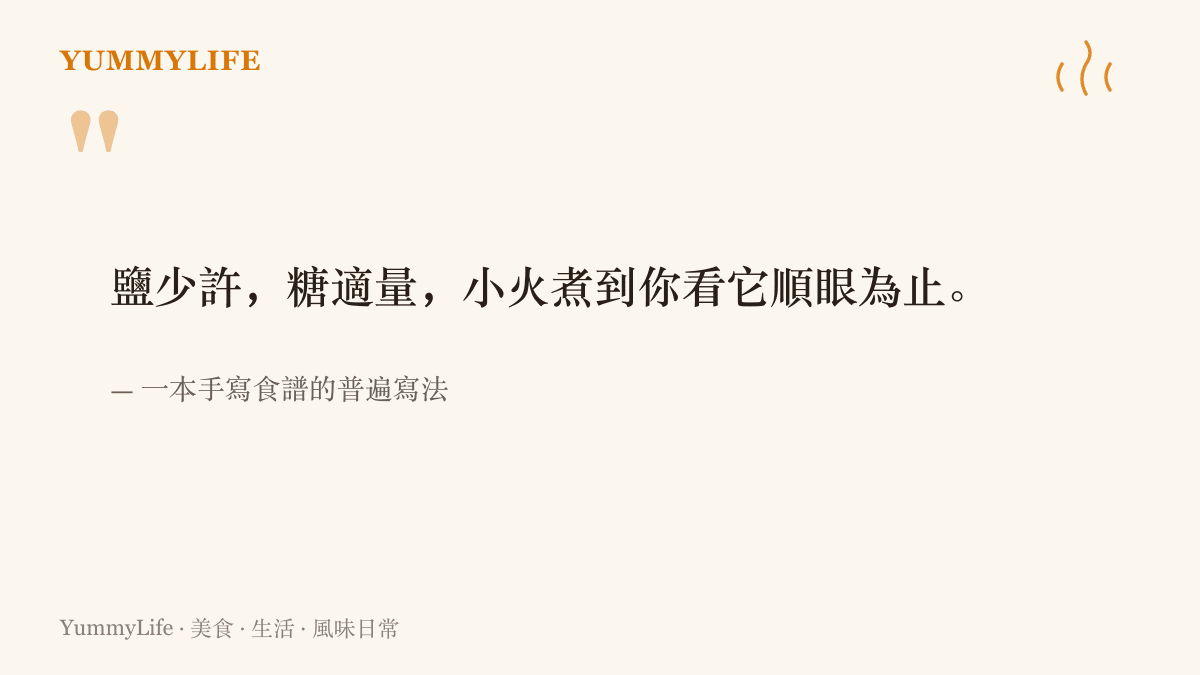 圖卡引用手寫食譜裡常見的模糊用語，鹽少許、糖適量、煮到順眼為止，呈現做菜分寸難以量化的老智慧