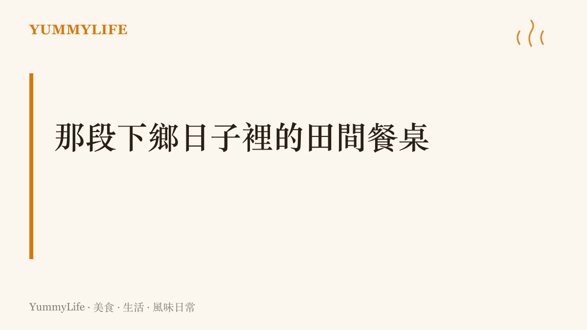 一段大學生下鄉日記勾起的鄉村味道記憶，田間地頭與大竈柴火的餐桌畫面