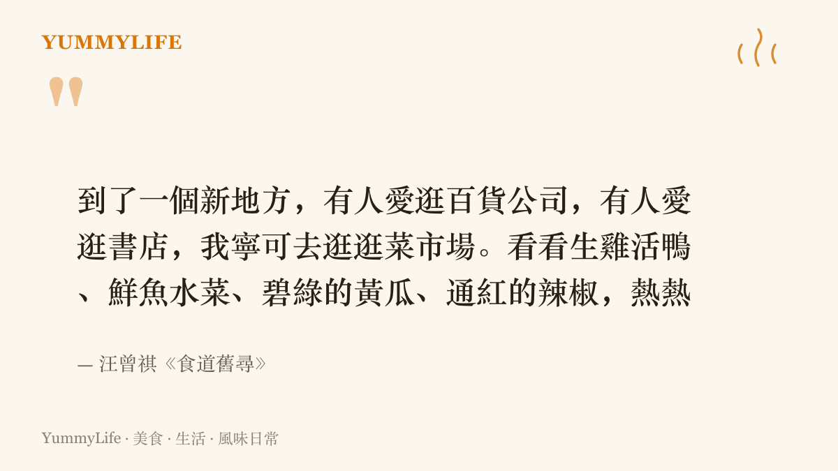 引述作家汪曾祺在《食道舊尋》中寫道，到了新地方他寧可去逛菜市場，看生雞活鴨與鮮魚水菜，感受生之樂趣