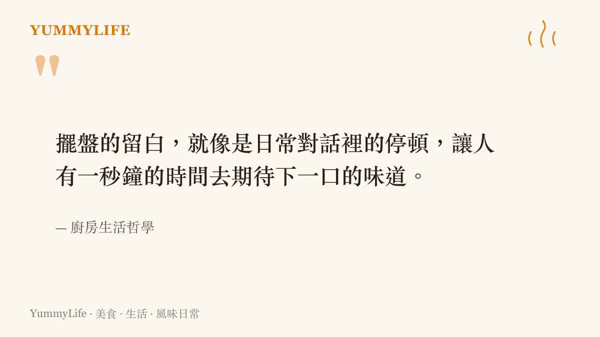 擺盤的留白，就像是日常對話裡的停頓，讓人有一秒鐘的時間去期待下一口的味道。