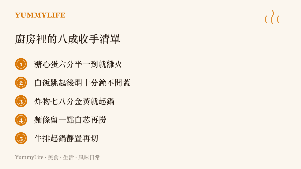 清單列出五種提早收手的烹調時機，包括糖心蛋計時離火、白飅燜十分鐘、炸物七八分金黃起鍋、麵條保留白芯，以及牛排靜置後再切