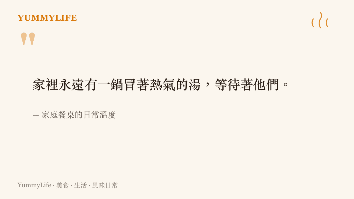 以「家裡永遠有一鍋冒著熱氣的湯」為引語，象徵父母用日常家常菜的溫度，為孩子注入最無價的安全感與愛。