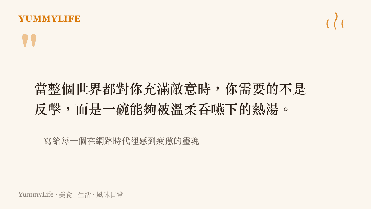 寫給每一個在網路時代裡感到疲憊靈魂的溫柔字句，提醒人們在面對惡意時回歸生活中的熱湯與平靜