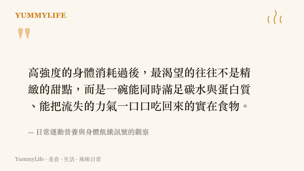 高強度的身體消耗過後，最渴望的往往不是精緻的甜點，而是一碗能同時滿足碳水與蛋白質、能把流失的力氣一口口喫回來的實在食物。